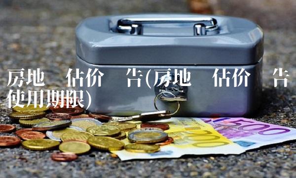 房地产估价报告(房地产估价报告使用期限)