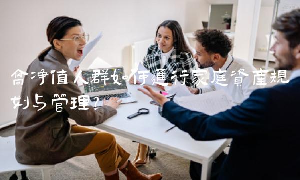 高净值人群如何进行家庭资产规划与管理？