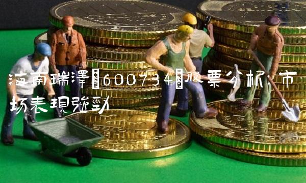 海南瑞泽(600734)股票分析：市场表现强劲