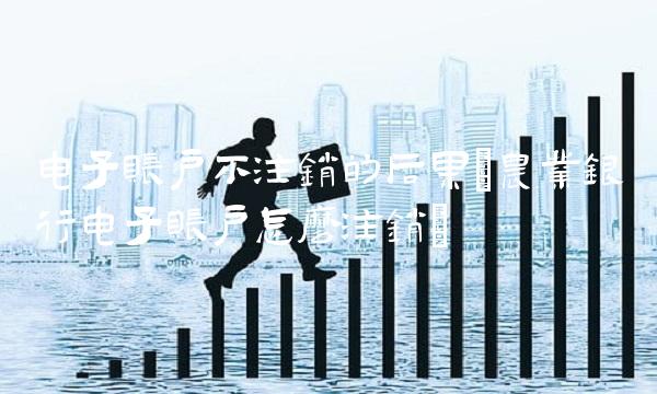 电子账户不注销的后果(农业银行电子账户怎么注销)