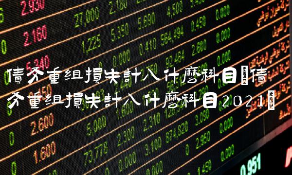 债务重组损失计入什么科目(债务重组损失计入什么科目2021)