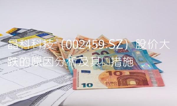晶科科技（002459.SZ）股价大跌的原因分析及其应对措施