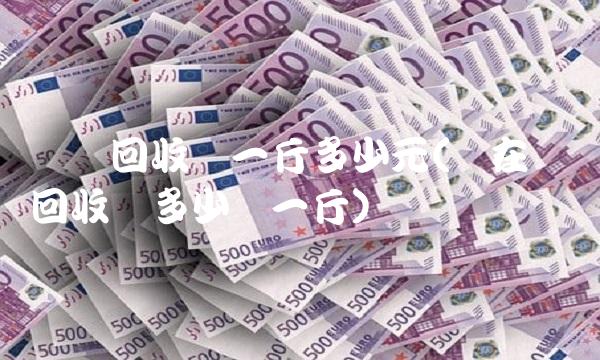 废铜回收价一斤多少元(现在废铜回收价多少钱一斤)