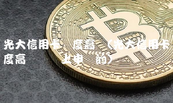 光大信用卡额度高吗(光大信用卡额度高吗从网上申请的)