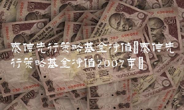 泰信先行策略基金净值(泰信先行策略基金净值2007年)