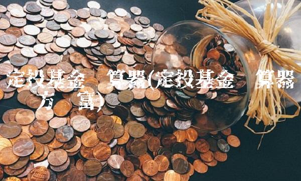 定投基金计算器(定投基金计算器 东方财富)