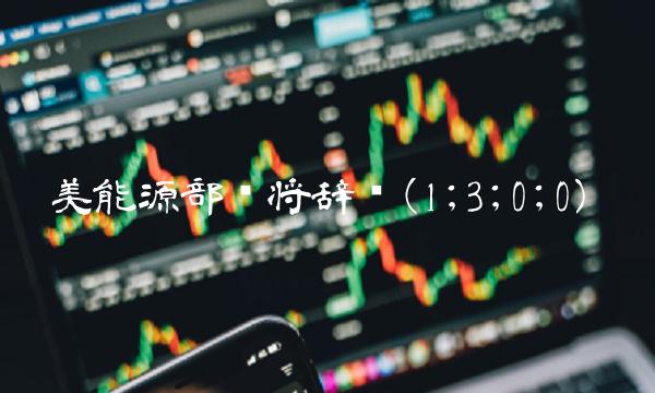 美能源部长将辞职(1;3;0;0)