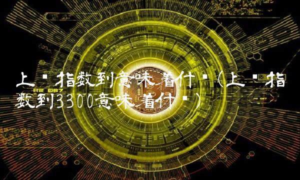 上证指数到意味着什么(上证指数到3300意味着什么)(2)