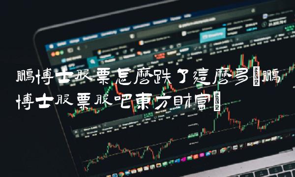 鹏博士股票怎么跌了这么多(鹏博士股票股吧东方财富)