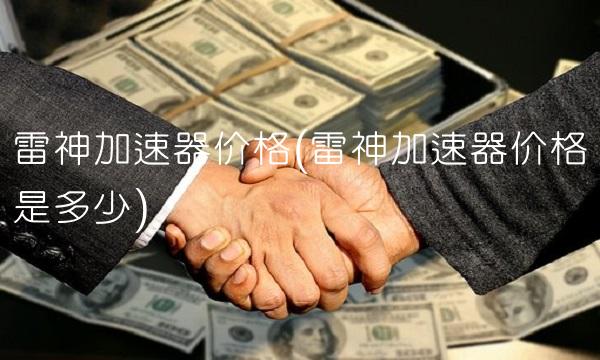 雷神加速器价格(雷神加速器价格是多少)