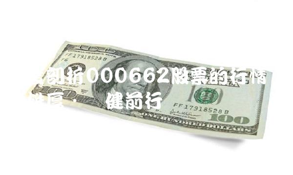 深度剖析000662股票的行情：实力雄厚·稳健前行