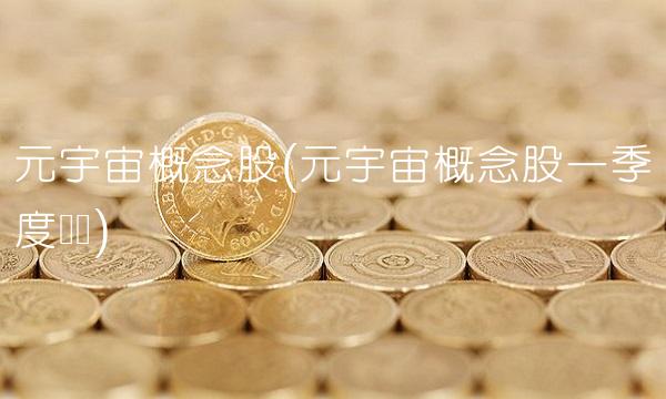 元宇宙概念股(元宇宙概念股一季度业绩)