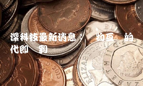 深科技最新消息：万物互联的时代即将到来