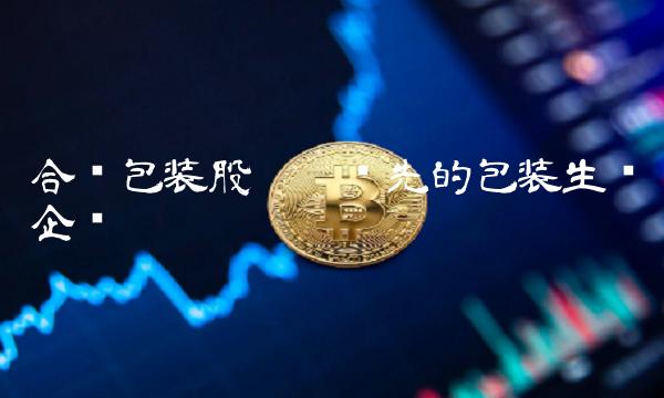 合兴包装股吧——领先的包装生产企业