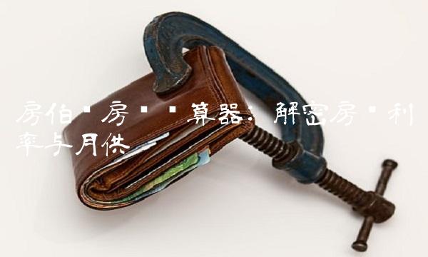 房伯乐房贷计算器 解密房贷利率与月供