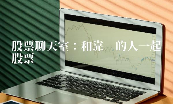 股票聊天室：和靠谱的人一起讲股票