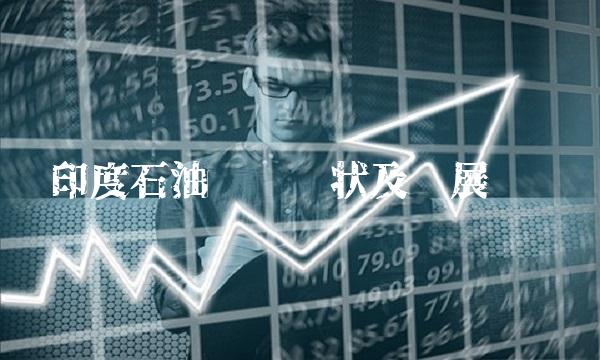 印度石油产业现状及发展趋势