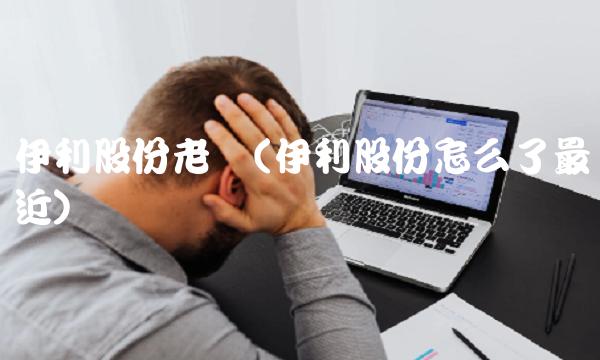 伊利股份老总(伊利股份怎么了最近)