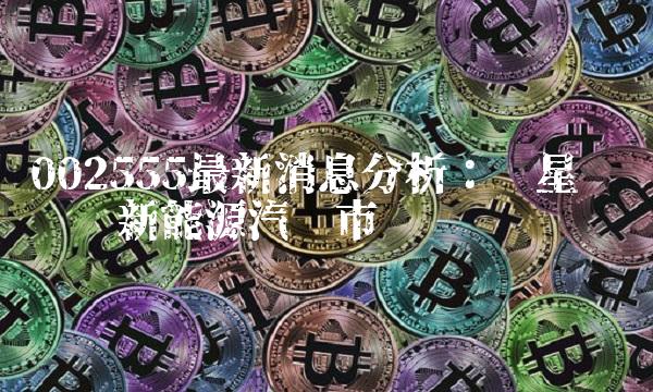 002555最新消息分析：华星创业进军新能源汽车市场