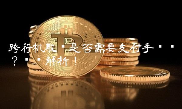 跨行机取钱是否需要支付手续费？详细解析！