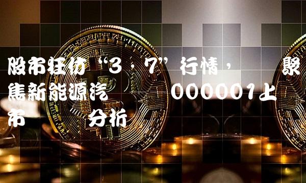股市狂仿3·7行情，热点聚焦新能源汽车——000001上证市场专业分析