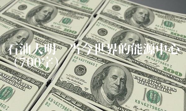 石油大明——当今世界的能源中心（700字）