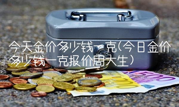 今天金价多少钱一克(今日金价多少钱一克报价周大生)