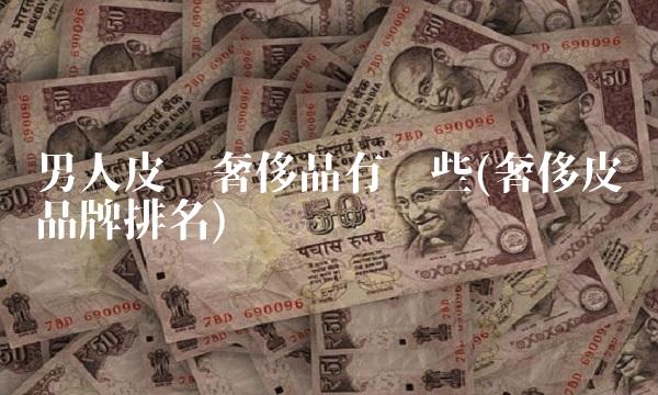 男人皮带奢侈品有哪些(奢侈皮带品牌排名)