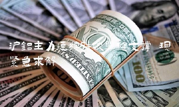 沪铝主力连续跌破关键支撑 现紧急求解