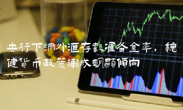 央行下调外汇存款准备金率，稳健货币政策渐成明显倾向