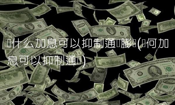 为什么加息可以抑制通货膨胀(为何加息可以抑制通胀)
