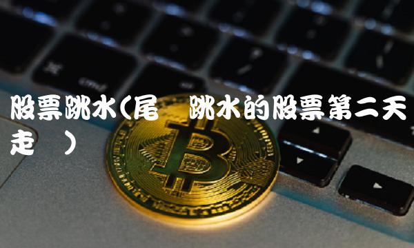 股票跳水(尾盘跳水的股票第二天走势)