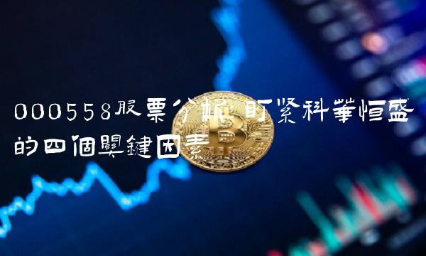 000558股票分析：盯紧科华恒盛的四个关键因素