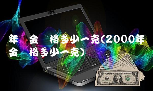 年黄金价格多少一克(2000年黄金价格多少一克)