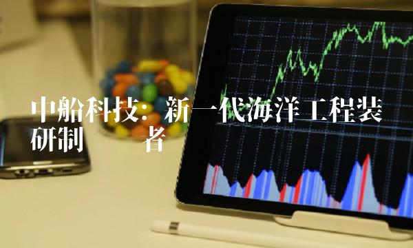 中船科技 新一代海洋工程装备研制领跑者