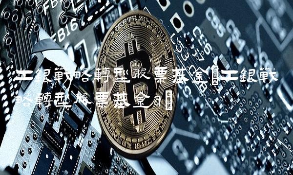 工银战略转型股票基金(工银战略转型股票基金a)