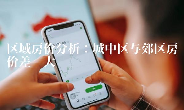 区域房价分析：城中区与郊区房价差异大