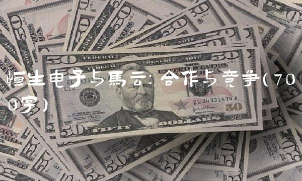 恒生电子与马云：合作与竞争（700字）