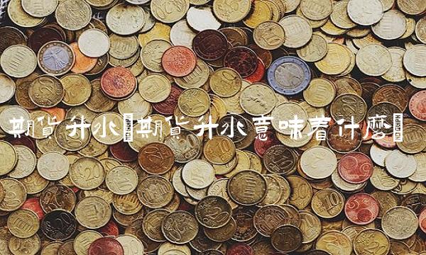 期货升水(期货升水意味着什么)