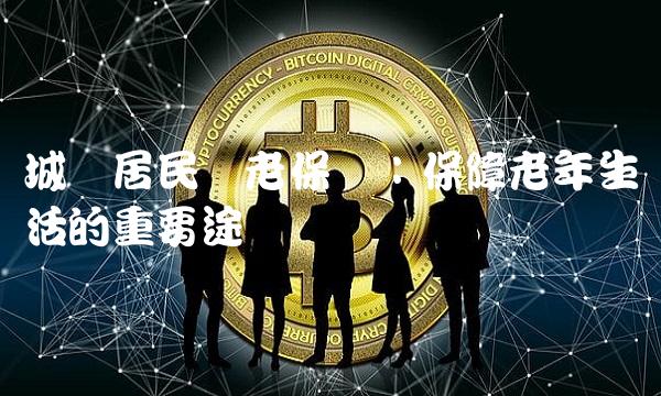 城乡居民养老保险：保障老年生活的重要途径