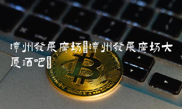 漳州发展广场(漳州发展广场大厦酒吧)