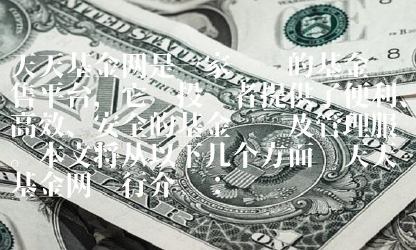 天天基金网是一家专业的基金销售平台，它为投资者提供了便利、高效、安全的基金购买及管理服务。本文将从以下几个方面对天天基金网进行介绍：