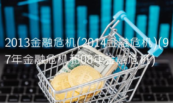 2013金融危机(2014金融危机)(97年金融危机和08年金融危机)