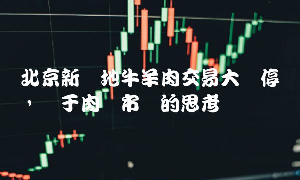 北京新发地牛羊肉交易大厅停业，关于肉类市场的思考