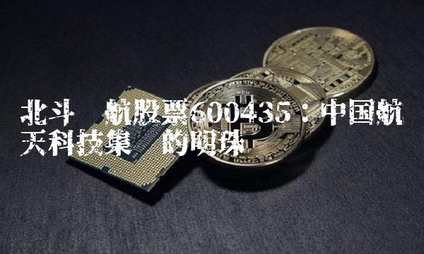 北斗导航股票600435：中国航天科技集团的明珠