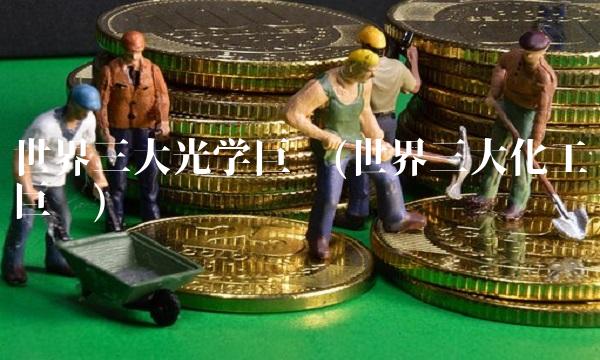 世界三大光学巨头(世界三大化工巨头)