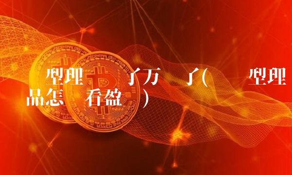 净值型理财买了万亏了(净值型理财产品怎么看盈亏)