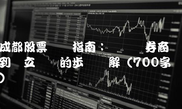 成都股票开户指南：从选择券商到开立账户的步骤详解（700字）
