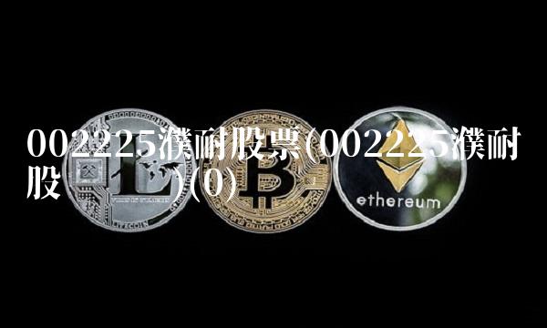 002225濮耐股票(002225濮耐股份贴吧)(0)