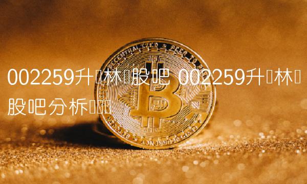 002259升达林业股吧 002259升达林业股吧分柝讨论区